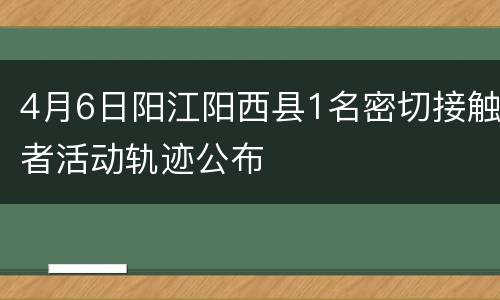 4月6日阳江阳西县1名密切接触者活动轨迹公布