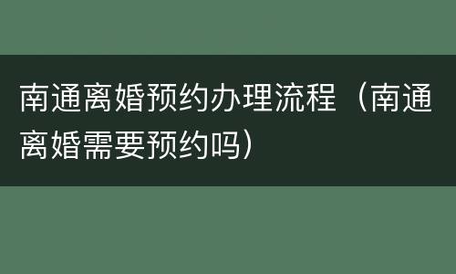 南通离婚预约办理流程（南通离婚需要预约吗）