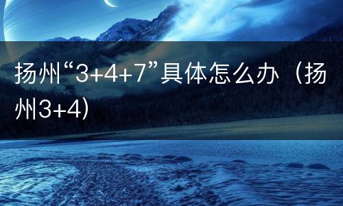 扬州“3+4+7”具体怎么办（扬州3+4）