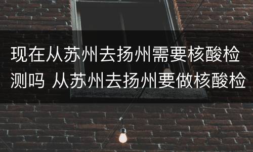 现在从苏州去扬州需要核酸检测吗 从苏州去扬州要做核酸检测吗