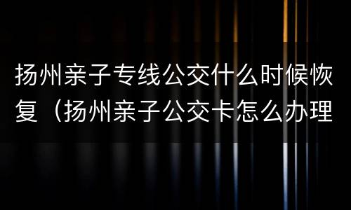 扬州亲子专线公交什么时候恢复（扬州亲子公交卡怎么办理）