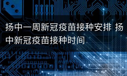 扬中一周新冠疫苗接种安排 扬中新冠疫苗接种时间