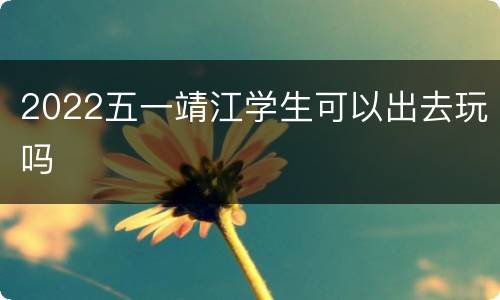 2022五一靖江学生可以出去玩吗