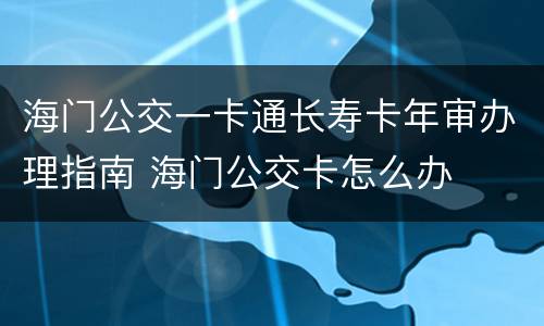海门公交一卡通长寿卡年审办理指南 海门公交卡怎么办