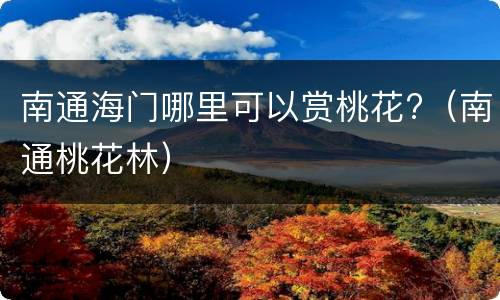 南通海门哪里可以赏桃花?（南通桃花林）