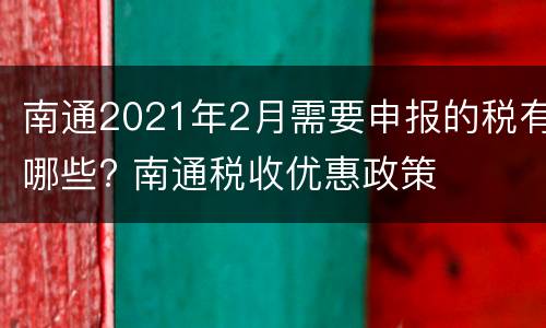南通2021年2月需要申报的税有哪些? 南通税收优惠政策