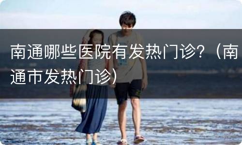 南通哪些医院有发热门诊?（南通市发热门诊）