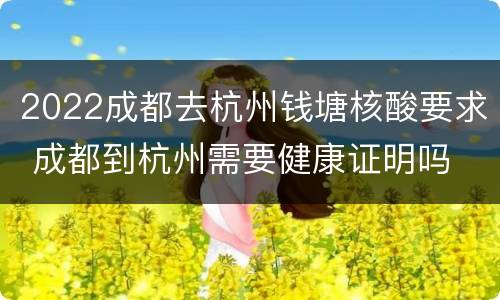 2022成都去杭州钱塘核酸要求 成都到杭州需要健康证明吗