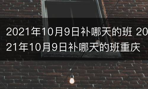 2021年10月9日补哪天的班 2021年10月9日补哪天的班重庆
