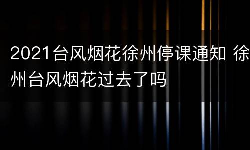 2021台风烟花徐州停课通知 徐州台风烟花过去了吗