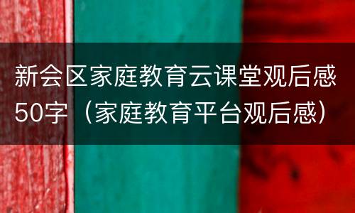 新会区家庭教育云课堂观后感50字（家庭教育平台观后感）