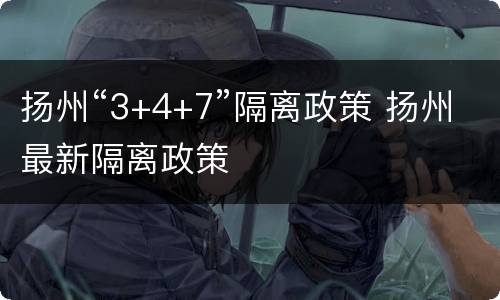 扬州“3+4+7”隔离政策 扬州最新隔离政策