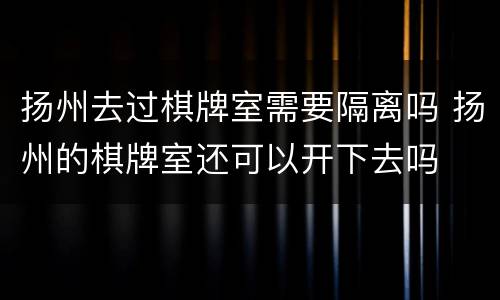 扬州去过棋牌室需要隔离吗 扬州的棋牌室还可以开下去吗