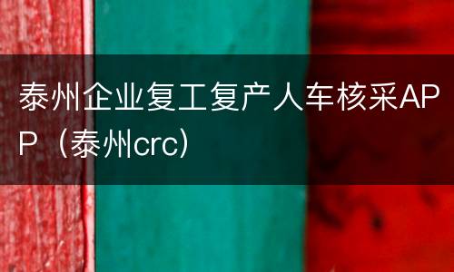 泰州企业复工复产人车核采APP（泰州crc）