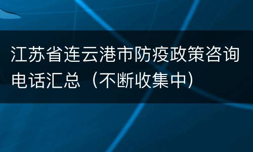 江苏省连云港市防疫政策咨询电话汇总（不断收集中）