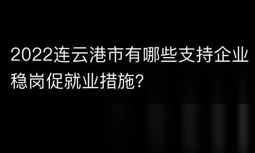 2022连云港市有哪些支持企业稳岗促就业措施？