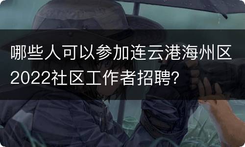 哪些人可以参加连云港海州区2022社区工作者招聘？