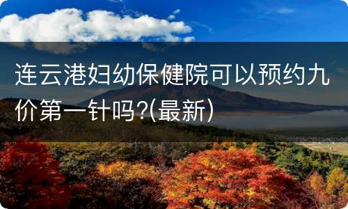 连云港妇幼保健院可以预约九价第一针吗?(最新)
