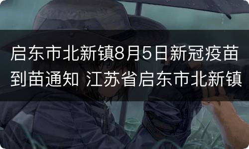 启东市北新镇8月5日新冠疫苗到苗通知 江苏省启东市北新镇社区卫生服务中心电话