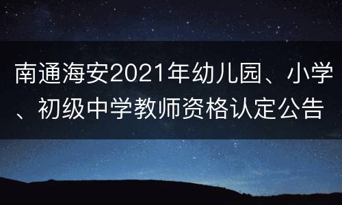 南通海安2021年幼儿园、小学、初级中学教师资格认定公告