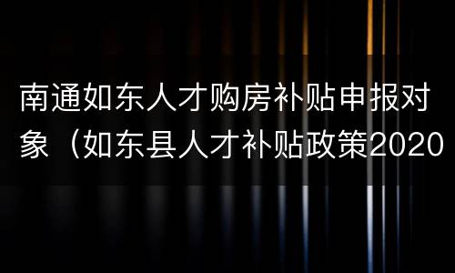 南通如东人才购房补贴申报对象（如东县人才补贴政策2020）