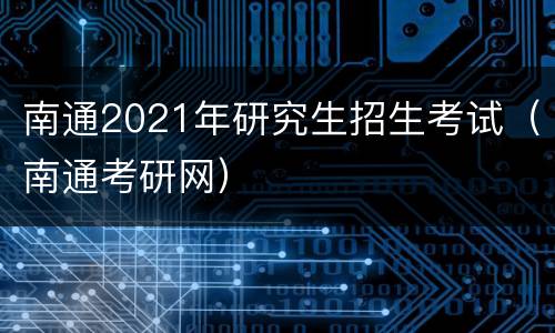 南通2021年研究生招生考试（南通考研网）