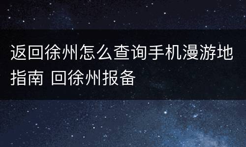 返回徐州怎么查询手机漫游地指南 回徐州报备