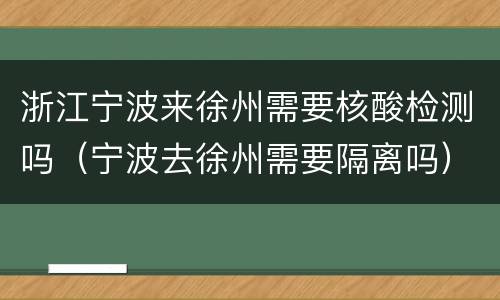 浙江宁波来徐州需要核酸检测吗（宁波去徐州需要隔离吗）