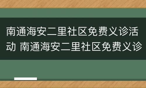 南通海安二里社区免费义诊活动 南通海安二里社区免费义诊活动有哪些