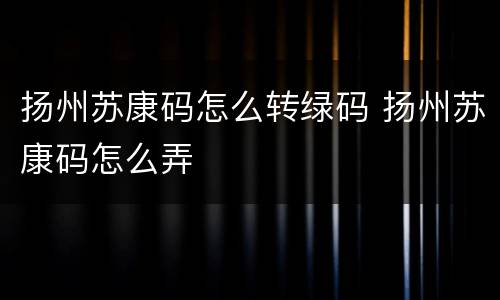 扬州苏康码怎么转绿码 扬州苏康码怎么弄