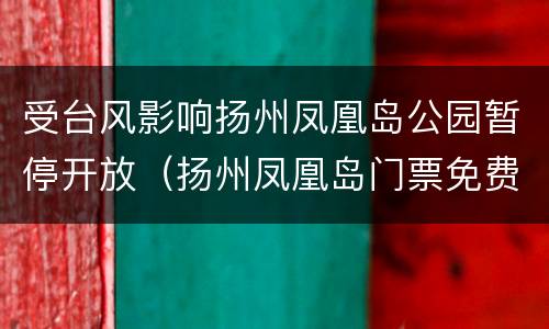 受台风影响扬州凤凰岛公园暂停开放（扬州凤凰岛门票免费）