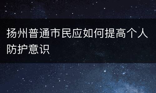扬州普通市民应如何提高个人防护意识
