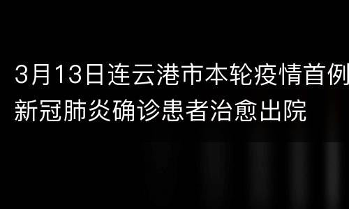 3月13日连云港市本轮疫情首例新冠肺炎确诊患者治愈出院