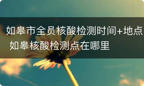 如皋市全员核酸检测时间+地点 如皋核酸检测点在哪里