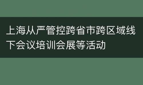 上海从严管控跨省市跨区域线下会议培训会展等活动