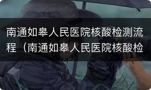 南通如皋人民医院核酸检测流程（南通如皋人民医院核酸检测流程表）