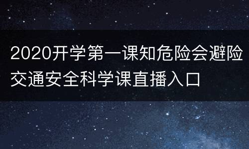 2020开学第一课知危险会避险交通安全科学课直播入口