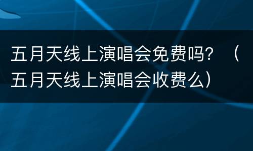 五月天线上演唱会免费吗？（五月天线上演唱会收费么）