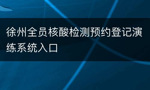 徐州全员核酸检测预约登记演练系统入口