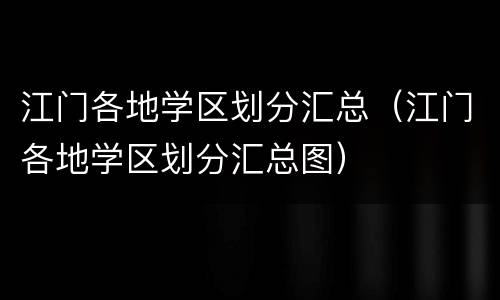 江门各地学区划分汇总（江门各地学区划分汇总图）