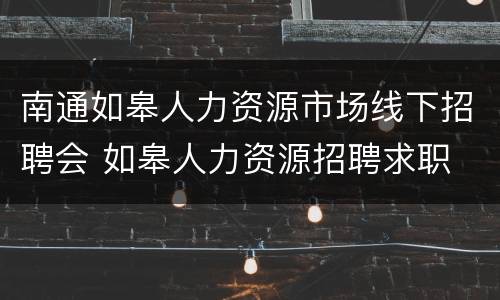 南通如皋人力资源市场线下招聘会 如皋人力资源招聘求职