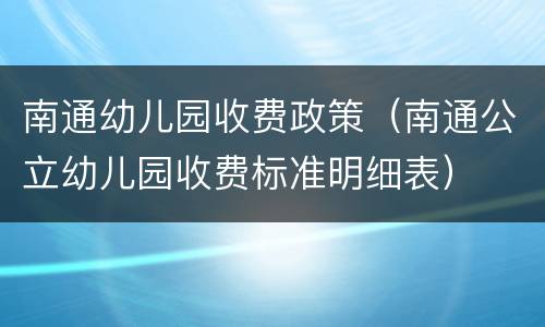 南通幼儿园收费政策（南通公立幼儿园收费标准明细表）