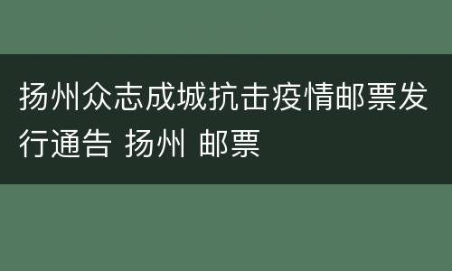扬州众志成城抗击疫情邮票发行通告 扬州 邮票