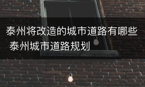 泰州将改造的城市道路有哪些 泰州城市道路规划