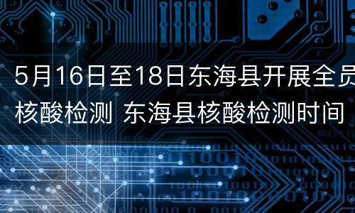 5月16日至18日东海县开展全员核酸检测 东海县核酸检测时间