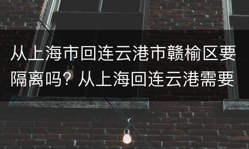 从上海市回连云港市赣榆区要隔离吗? 从上海回连云港需要做核酸检测吗