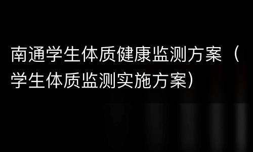 南通学生体质健康监测方案（学生体质监测实施方案）