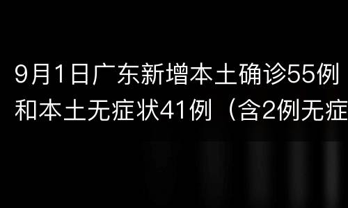 9月1日广东新增本土确诊55例和本土无症状41例（含2例无症状转确诊）