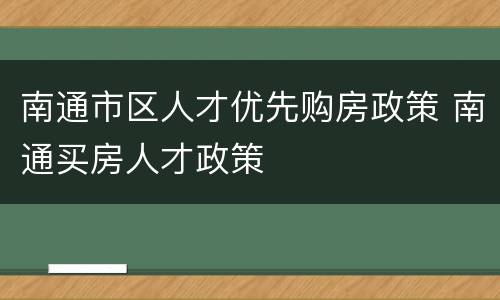 南通市区人才优先购房政策 南通买房人才政策