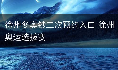 徐州冬奥钞二次预约入口 徐州奥运选拔赛